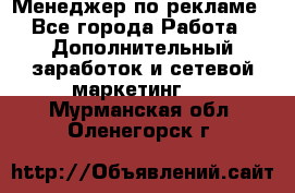 Менеджер по рекламе - Все города Работа » Дополнительный заработок и сетевой маркетинг   . Мурманская обл.,Оленегорск г.
